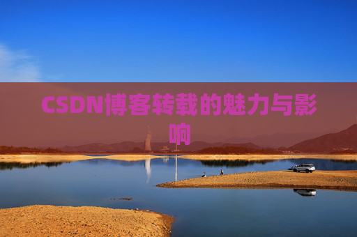 CSDN博客转载的魅力与影响 CSDN博客转载的魅力与影响